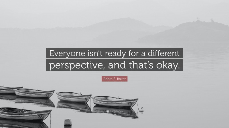 Robin S. Baker Quote: “Everyone isn’t ready for a different perspective, and that’s okay.”