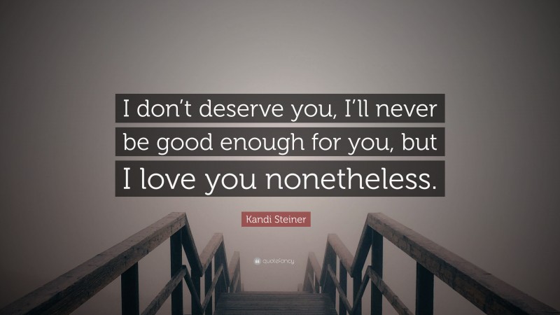 Kandi Steiner Quote: “I don’t deserve you, I’ll never be good enough for you, but I love you nonetheless.”