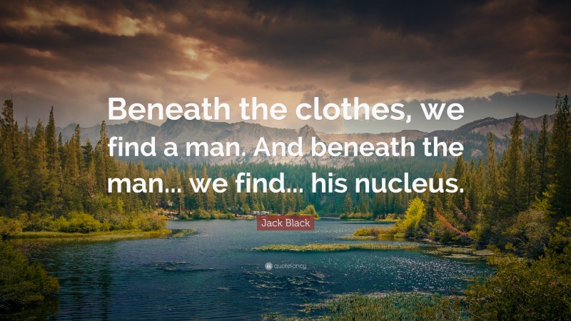 Jack Black Quote: “Beneath the clothes, we find a man. And beneath the man... we find... his nucleus.”