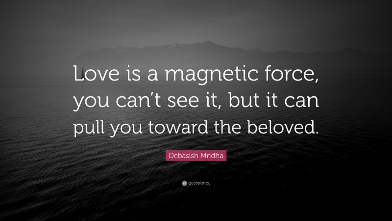 Debasish Mridha Quote: “Love is a magnetic force, you can’t see it, but it can pull you toward the beloved.”