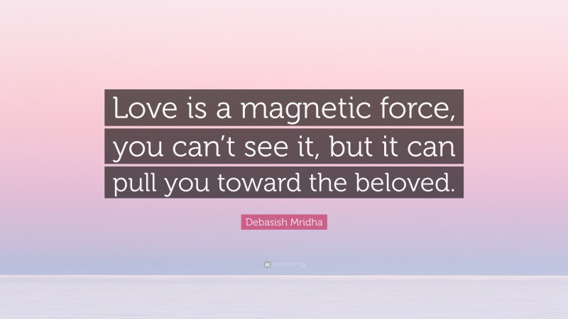 Debasish Mridha Quote: “Love is a magnetic force, you can’t see it, but it can pull you toward the beloved.”
