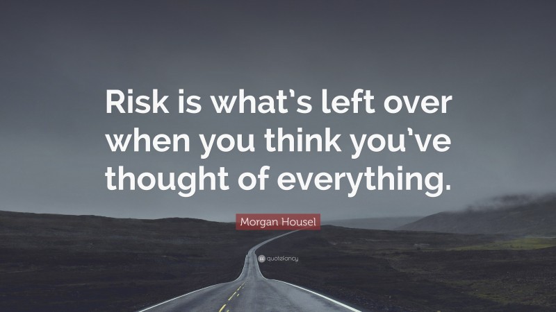 Morgan Housel Quote: “Risk is what’s left over when you think you’ve thought of everything.”