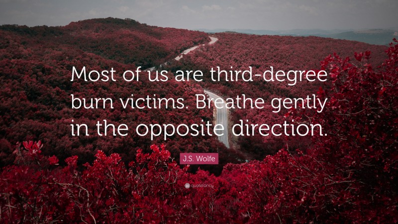 J.S. Wolfe Quote: “Most of us are third-degree burn victims. Breathe gently in the opposite direction.”