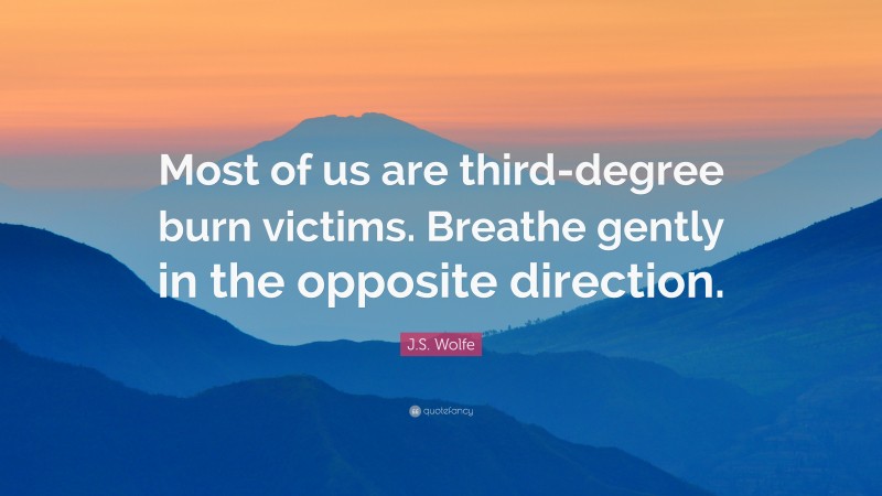 J.S. Wolfe Quote: “Most of us are third-degree burn victims. Breathe gently in the opposite direction.”