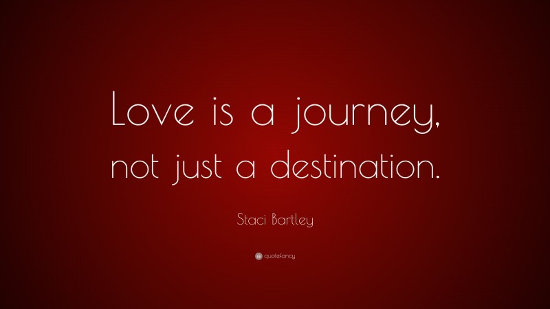Staci Bartley Quote: “Love is a journey, not just a destination.”
