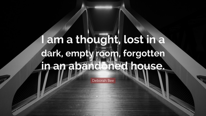Deborah Bee Quote: “I am a thought, lost in a dark, empty room, forgotten in an abandoned house.”