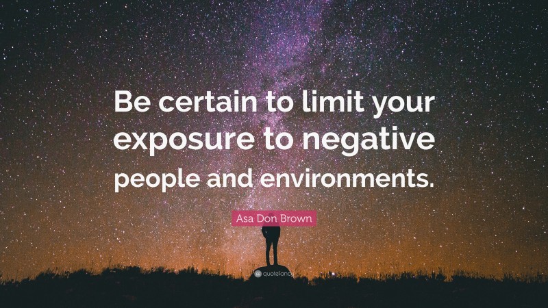 Asa Don Brown Quote: “Be certain to limit your exposure to negative people and environments.”
