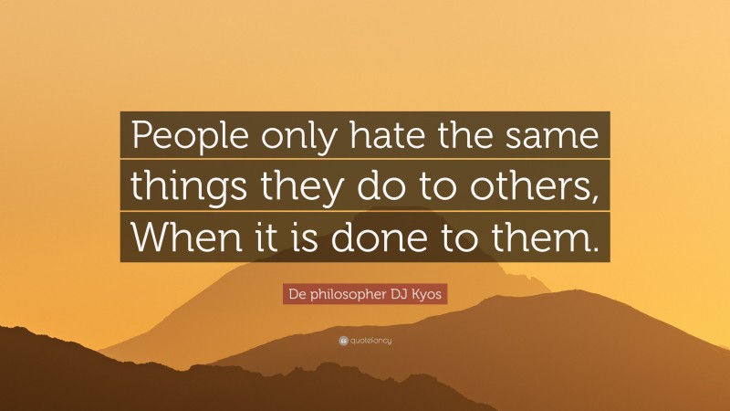 De philosopher DJ Kyos Quote: “People only hate the same things they do to others, When it is done to them.”