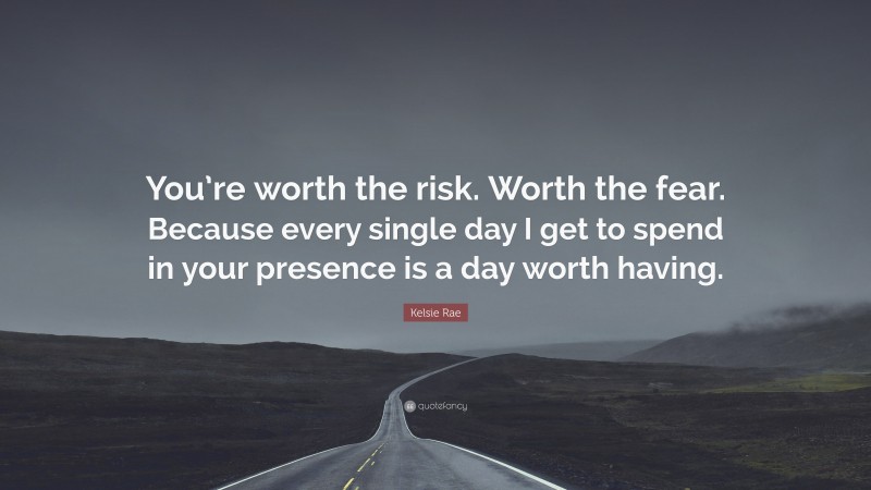 Kelsie Rae Quote: “You’re worth the risk. Worth the fear. Because every single day I get to spend in your presence is a day worth having.”