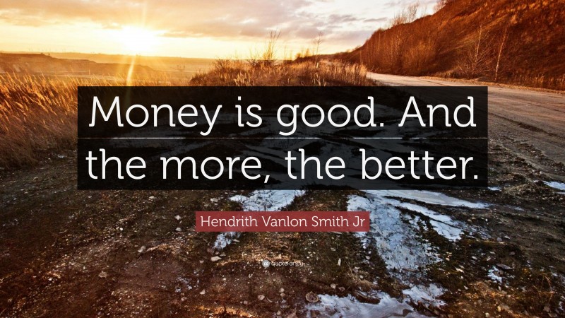 Hendrith Vanlon Smith Jr Quote: “Money is good. And the more, the better.”