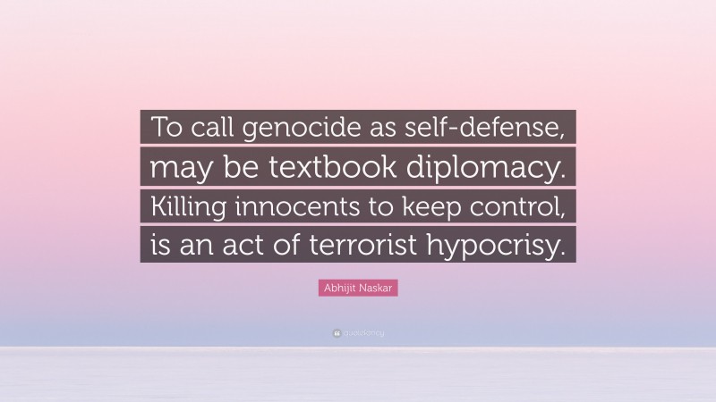 Abhijit Naskar Quote: “To call genocide as self-defense, may be textbook diplomacy. Killing innocents to keep control, is an act of terrorist hypocrisy.”