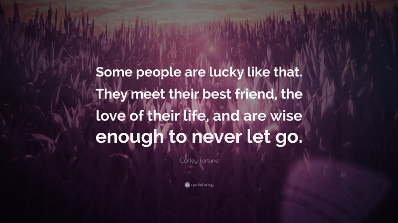 Carley Fortune Quote: “Some people are lucky like that. They meet their best friend, the love of their life, and are wise enough to never let go.”