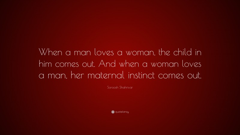 Soroosh Shahrivar Quote: “When a man loves a woman, the child in him comes out. And when a woman loves a man, her maternal instinct comes out.”