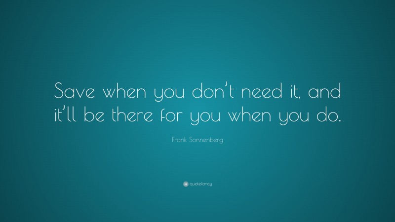 Frank Sonnenberg Quote: “Save when you don’t need it, and it’ll be there for you when you do.”