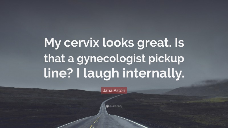 Jana Aston Quote: “My cervix looks great. Is that a gynecologist pickup line? I laugh internally.”