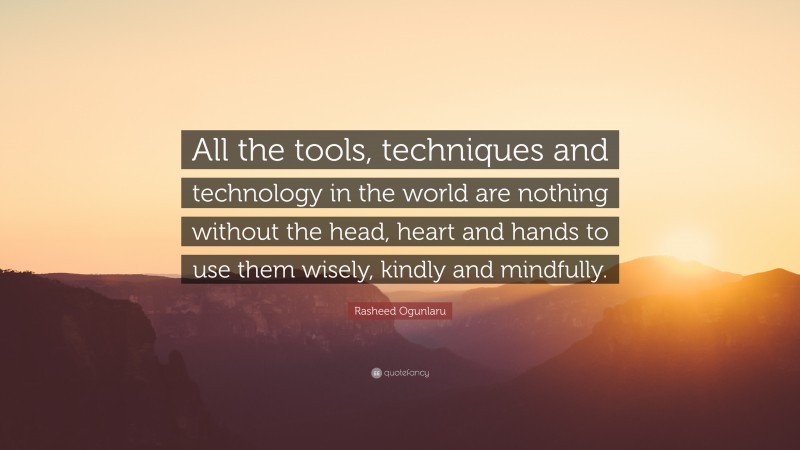 Rasheed Ogunlaru Quote: “All the tools, techniques and technology in the world are nothing without the head, heart and hands to use them wisely, kindly and mindfully.”