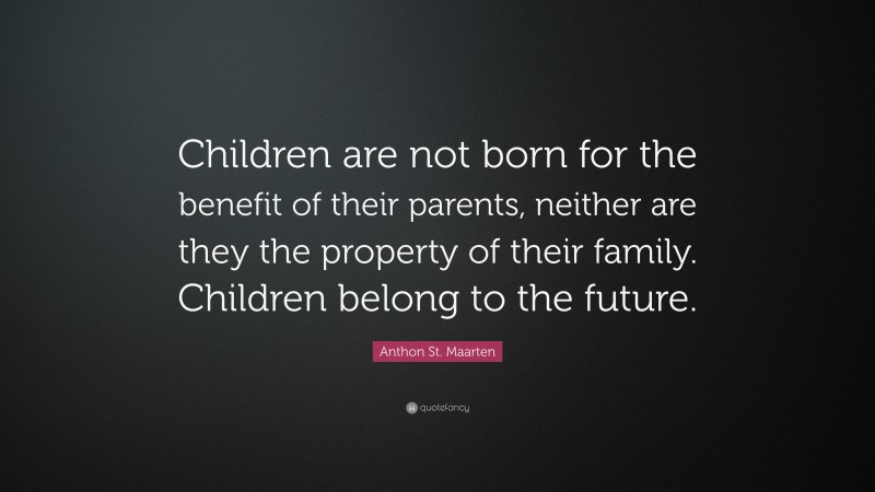 Anthon St. Maarten Quote: “Children are not born for the benefit of their parents, neither are they the property of their family. Children belong to the future.”