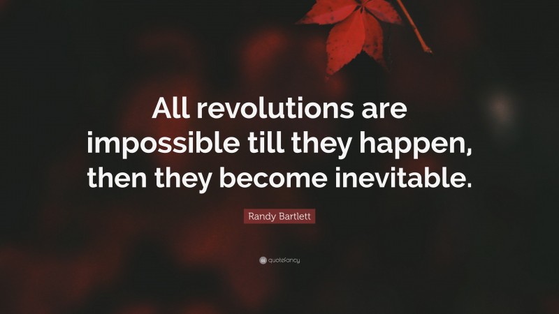 Randy Bartlett Quote: “All revolutions are impossible till they happen, then they become inevitable.”