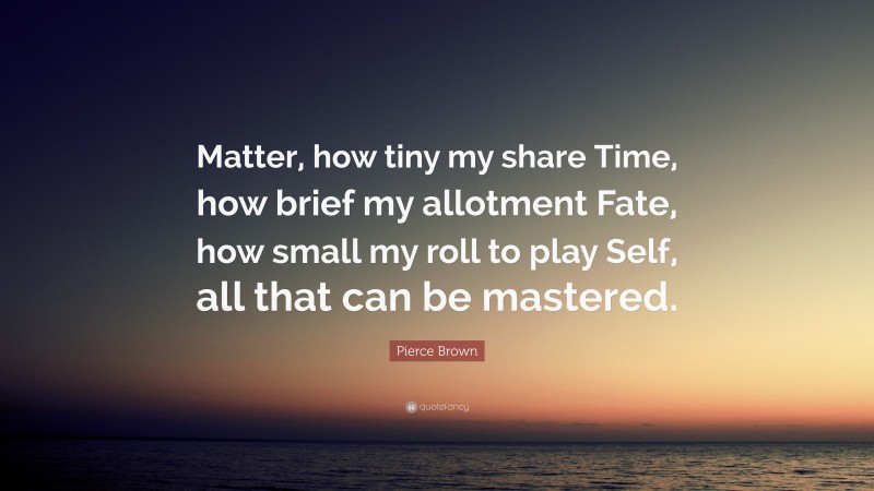 Pierce Brown Quote: “Matter, how tiny my share Time, how brief my allotment Fate, how small my roll to play Self, all that can be mastered.”
