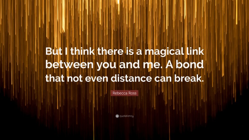 Rebecca Ross Quote: “But I think there is a magical link between you and me. A bond that not even distance can break.”