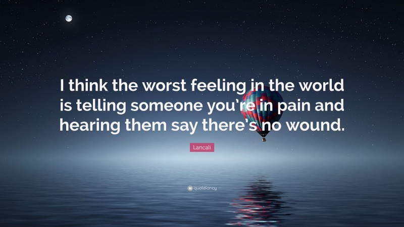Lancali Quote: “I think the worst feeling in the world is telling someone you’re in pain and hearing them say there’s no wound.”