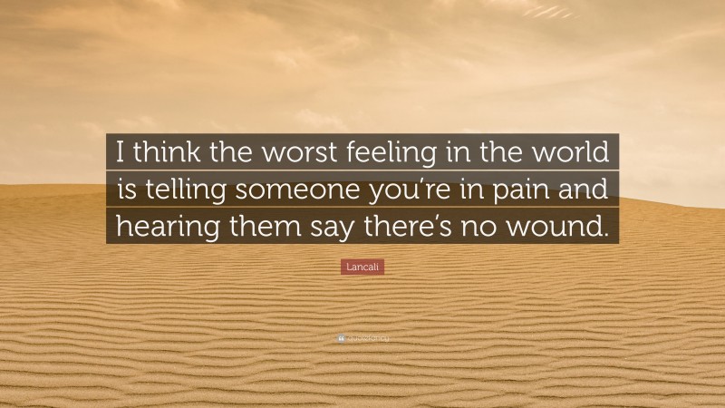 Lancali Quote: “I think the worst feeling in the world is telling someone you’re in pain and hearing them say there’s no wound.”