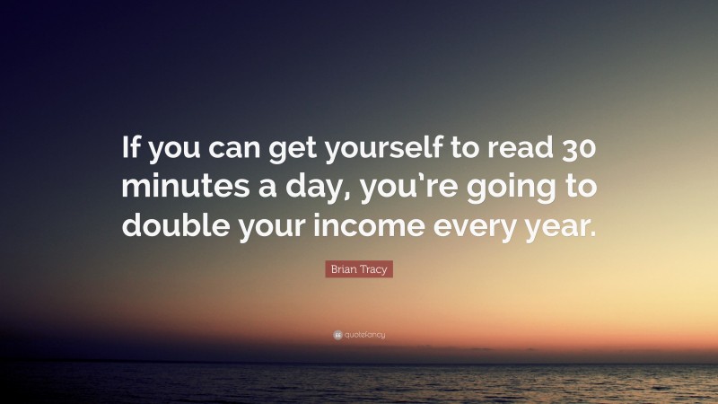 Brian Tracy Quote: “If you can get yourself to read 30 minutes a day, you’re going to double your income every year.”