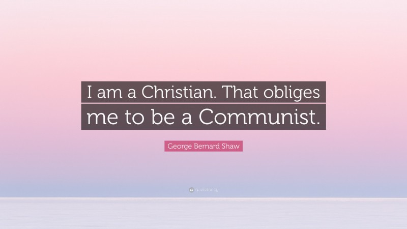 George Bernard Shaw Quote: “I am a Christian. That obliges me to be a Communist.”