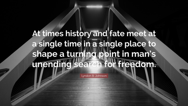 Lyndon B. Johnson Quote: “At times history and fate meet at a single time in a single place to shape a turning point in man’s unending search for freedom.”