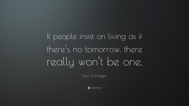 Kurt Vonnegut Quote: “If people insist on living as if there’s no tomorrow, there really won’t be one.”