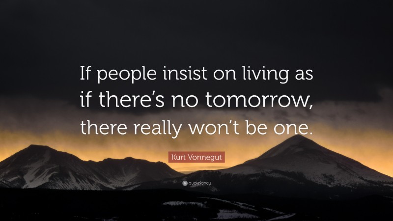 Kurt Vonnegut Quote: “If people insist on living as if there’s no tomorrow, there really won’t be one.”