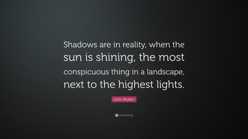 John Ruskin Quote: “Shadows are in reality, when the sun is shining, the most conspicuous thing in a landscape, next to the highest lights.”