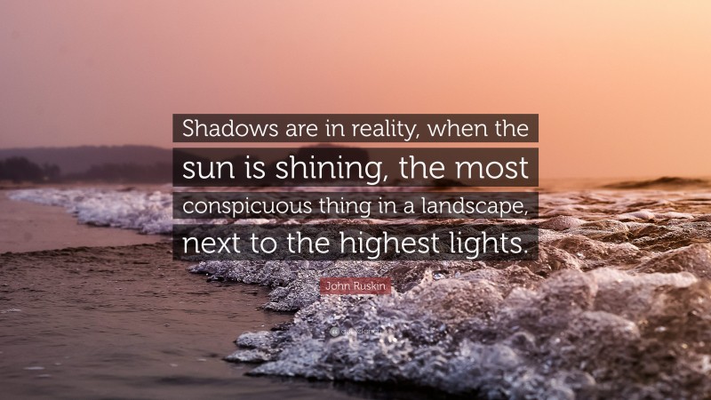 John Ruskin Quote: “Shadows are in reality, when the sun is shining, the most conspicuous thing in a landscape, next to the highest lights.”