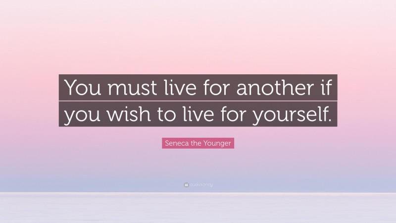 Seneca the Younger Quote: “You must live for another if you wish to live for yourself.”