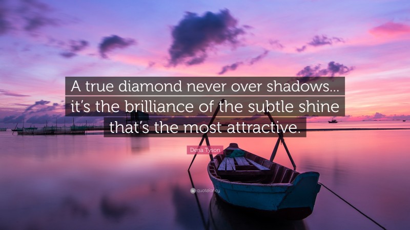 Dena Tyson Quote: “A true diamond never over shadows... it’s the brilliance of the subtle shine that’s the most attractive.”