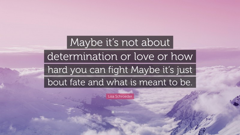 Lisa Schroeder Quote: “Maybe it’s not about determination or love or how hard you can fight Maybe it’s just bout fate and what is meant to be.”