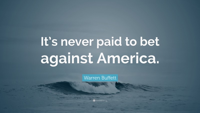 Warren Buffett Quote: “It’s never paid to bet against America.”