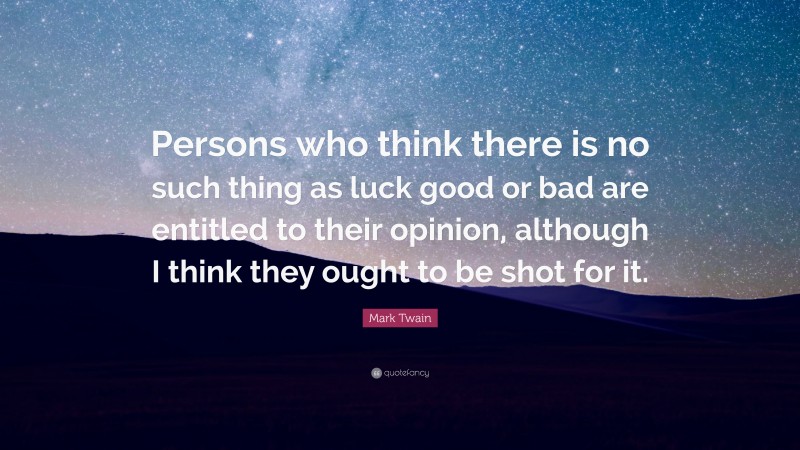 Mark Twain Quote: “Persons who think there is no such thing as luck good or bad are entitled to their opinion, although I think they ought to be shot for it.”