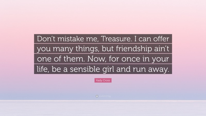 Kady Cross Quote: “Don’t mistake me, Treasure. I can offer you many things, but friendship ain’t one of them. Now, for once in your life, be a sensible girl and run away.”
