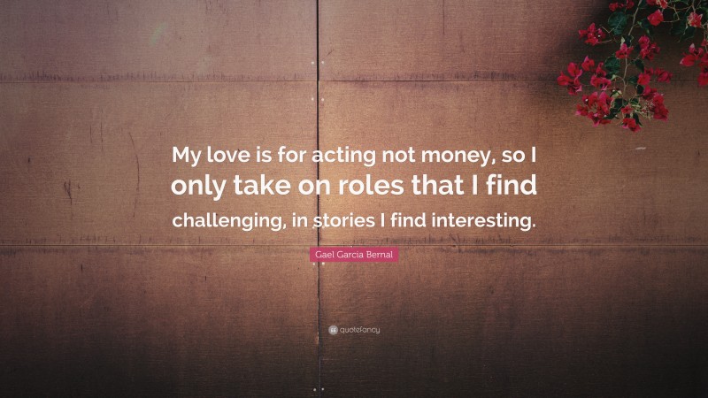 Gael Garcia Bernal Quote: “My love is for acting not money, so I only take on roles that I find challenging, in stories I find interesting.”