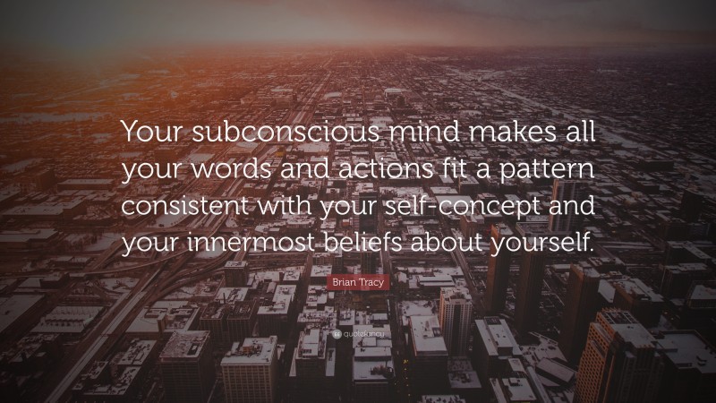 Brian Tracy Quote: “Your subconscious mind makes all your words and actions fit a pattern consistent with your self-concept and your innermost beliefs about yourself.”