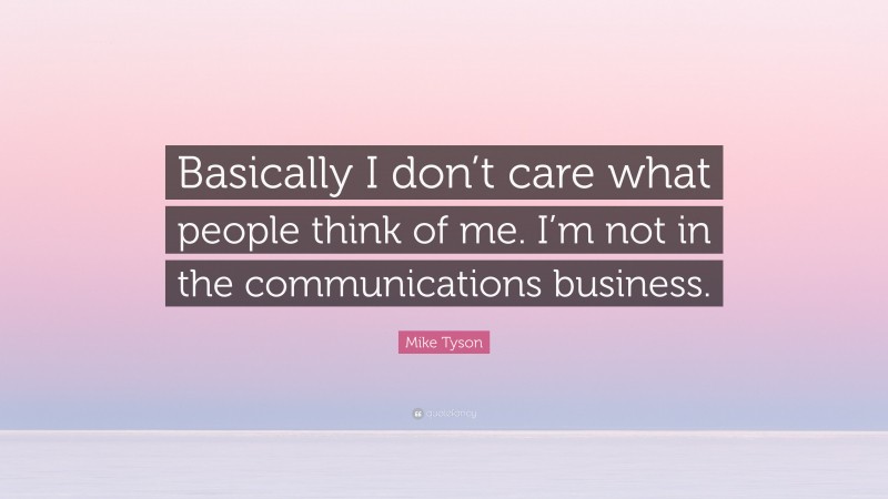 Mike Tyson Quote: “Basically I don’t care what people think of me. I’m not in the communications business.”