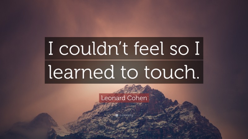 Leonard Cohen Quote: “I couldn’t feel so I learned to touch.”