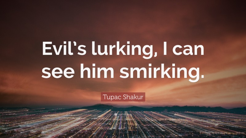Tupac Shakur Quote: “Evil’s lurking, I can see him smirking.”