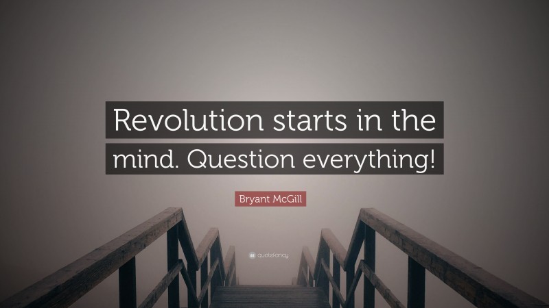 Bryant McGill Quote: “Revolution starts in the mind. Question everything!”