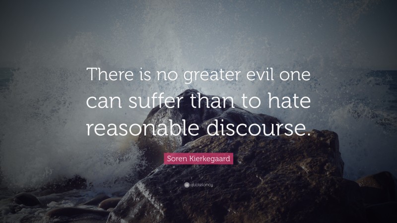 Soren Kierkegaard Quote: “There is no greater evil one can suffer than to hate reasonable discourse.”