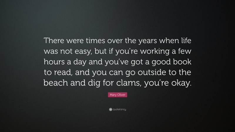 Mary Oliver Quote: “There were times over the years when life was not easy, but if you’re working a few hours a day and you’ve got a good book to read, and you can go outside to the beach and dig for clams, you’re okay.”