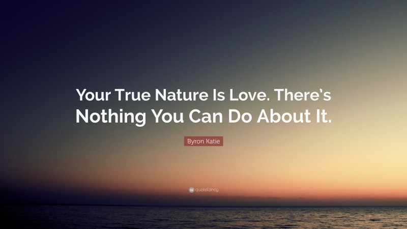 Byron Katie Quote: “Your True Nature Is Love. There’s Nothing You Can Do About It.”