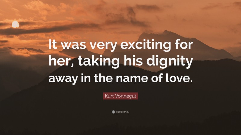 Kurt Vonnegut Quote: “It was very exciting for her, taking his dignity away in the name of love.”