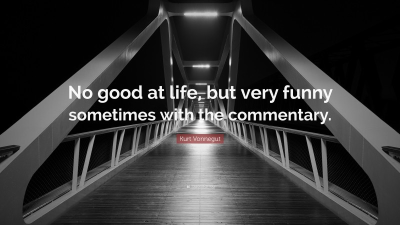 Kurt Vonnegut Quote: “No good at life, but very funny sometimes with the commentary.”